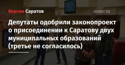 Депутаты одобрили законопроект о присоединении к Саратову двух муниципальных образований (третье не согласилось) - nversia.ru - Россия - Саратов - район Саратовский