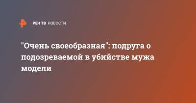 "Очень своеобразная": подруга о подозреваемой в убийстве мужа модели - ren.tv