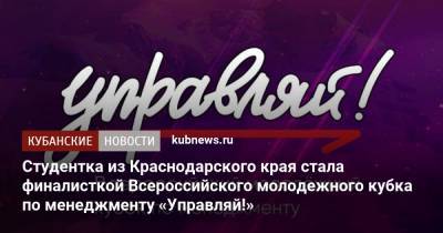 Студентка из Краснодарского края стала финалисткой Всероссийского молодежного кубка по менеджменту «Управляй!» - kubnews.ru - Краснодарский край - округ Южный