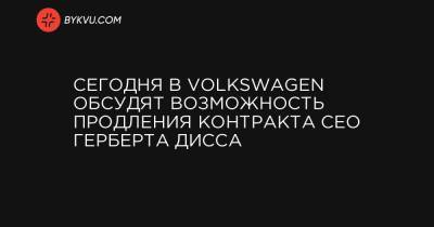 Герберт Дисс - Сегодня в Volkswagen обсудят возможность продления контракта CEO Герберта Дисса - bykvu.com - Украина
