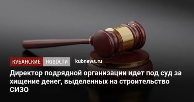 Директор подрядной организации идет под суд за хищение денег, выделенных на строительство СИЗО - kubnews.ru - Краснодарский край - Краснодар - район Белореченский - Белореченск