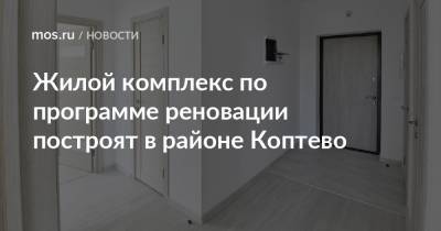 Валерий Леонов - Жилой комплекс по программе реновации построят в районе Коптево - mos.ru - район Коптево