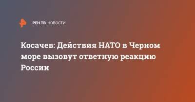 Константин Косачев - Косачев: Действия НАТО в Черном море вызовут ответную реакцию России - ren.tv - Россия