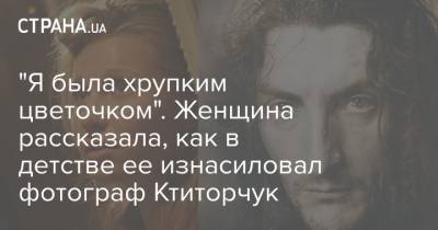 "Я была хрупким цветочком". Женщина рассказала, как в детстве ее изнасиловал фотограф Ктиторчук - strana.ua - Украина - Киев