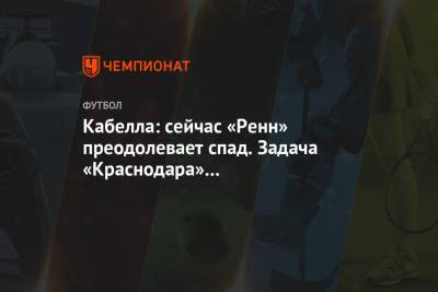 Реми Кабелл - Салават Муртазин - Кабелла: сейчас «Ренн» преодолевает спад. Задача «Краснодара» — воспользоваться этим - championat.com - Краснодар