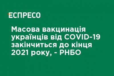 Сергей Комиссаренко - Массовая вакцинация украинцев от COVID-19 закончится к концу 2021, - СНБО - ru.espreso.tv - Украина - Снбо