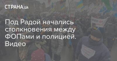 Под Радой начались столкновения между ФОПами и полицией. Видео - strana.ua - Киев