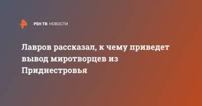 Сергей Лавров - Лавров рассказал, к чему приведет вывод миротворцев из Приднестровья - ren.tv - Россия - Украина - Молдавия - Приднестровье