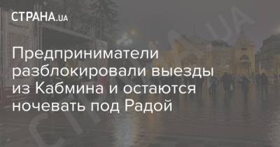 Предприниматели разблокировали выезды из Кабмина и остаются ночевать под Радой - strana.ua - Парламент