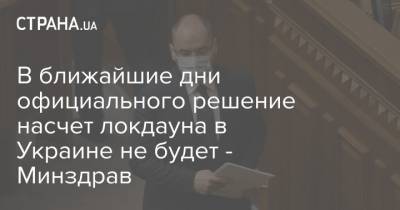 Максим Степанов - В ближайшие дни официального решение насчет локдауна в Украине не будет - Минздрав - strana.ua - Украина