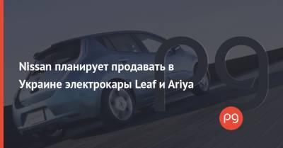 Nissan Leaf - Nissan планирует продавать в Украине электрокары Leaf и Ariya - thepage.ua - США - Украина
