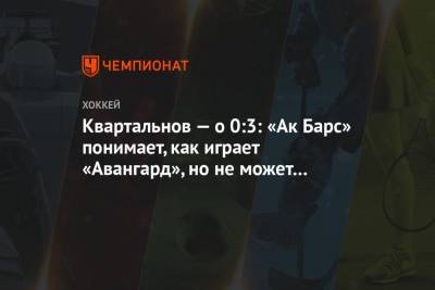 Дмитрий Квартальнов - Квартальнов — о 0:3: «Ак Барс» понимает, как играет «Авангард», но не может забить - championat.com