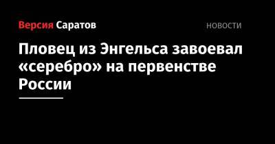 Пловец из Энгельса завоевал «серебро» на первенстве России - nversia.ru - Россия - Волгоградская обл. - Саранск