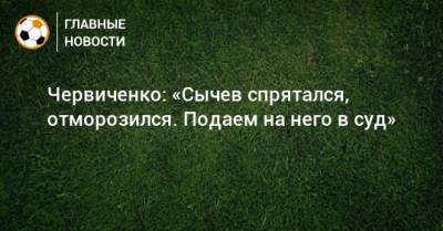 Андрей Червиченко - Дмитрий Сычев - Червиченко: «Сычев спрятался, отморозился. Подаем на него в суд» - bombardir.ru