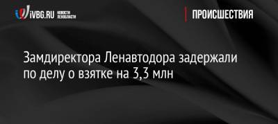 Замдиректора Ленавтодора задержали по делу о взятке на 3,3 млн - ivbg.ru