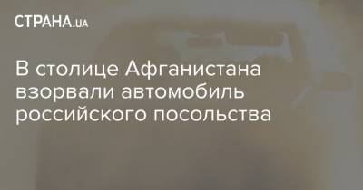 Мария Захарова - В столице Афганистана взорвали автомобиль российского посольства - strana.ua - Россия - Афганистан - Кабул