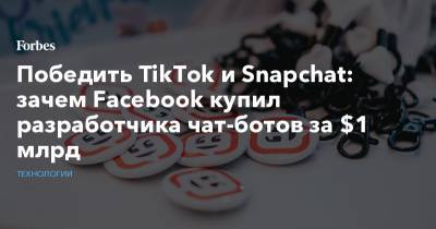 Победить TikTok и Snapchat: зачем Facebook купил разработчика чат-ботов за $1 млрд - forbes.ru - США