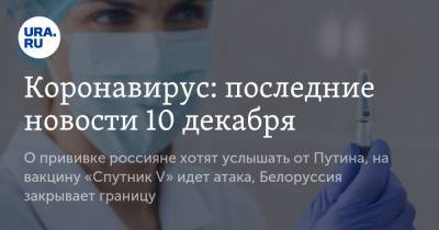 Коронавирус: последние новости 10 декабря. О прививке россияне хотят услышать от Путина, на вакцину «Спутник V» идет атака, Белоруссия закрывает границу - ura.news - США - Белоруссия - Бразилия - Ухань