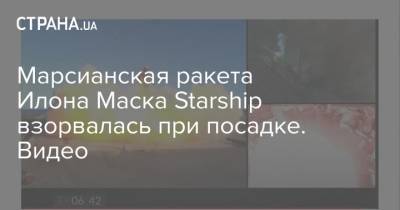 Илон Маск - Илон Маск - Марсианская ракета Илона Маска Starship взорвалась при посадке. Видео - strana.ua