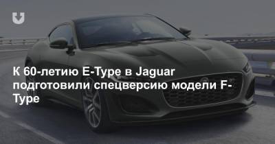 К 60-летию E-Type в Jaguar подготовили спецверсию модели F-Type - news.tut.by