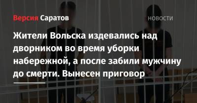 Жители Вольска издевались над дворником во время уборки набережной, а после забили мужчину до смерти. Вынесен приговор - nversia.ru - Саратовская обл. - Вольск