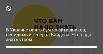 В Украине опять бум на айтишников, невидимый генерал Байдена. Что надо знать утром - liga.net