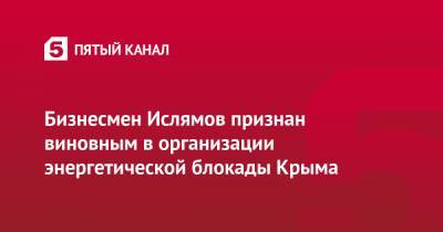 Ленур Ислямов - Бизнесмен Ислямов признан виновным в организации энергетической блокады Крыма - 5-tv.ru - Крым