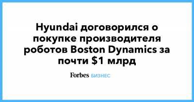 Hyundai договорился о покупке производителя роботов Boston Dynamics за почти $1 млрд - forbes.ru - Boston