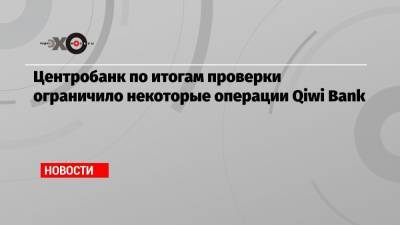 Центробанк по итогам проверки ограничило некоторые операции Qiwi Bank - echo.msk.ru