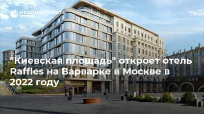 "Киевская площадь" откроет отель Raffles на Варварке в Москве в 2022 году - realty.ria.ru - Москва - Строительство - Отели