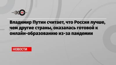 Владимир Путин - Валерий Фадеев - Владимир Путин считает, что Россия лучше, чем другие страны, оказалась готовой к онлайн-образованию из-за пандемии - echo.msk.ru