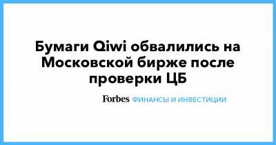 Бумаги Qiwi обвалились на Московской бирже после проверки ЦБ - forbes.ru