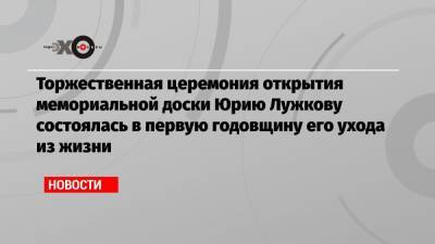 Алексей Шапошников - Юрий Лужков - Игорь Щеголев - Торжественная церемония открытия мемориальной доски Юрию Лужкову состоялась в первую годовщину его ухода из жизни - echo.msk.ru - Москва - ЦФО