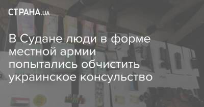 В Судане люди в форме местной армии попытались обчистить украинское консульство - strana.ua - Судан