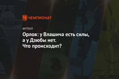 Артем Дзюбы - Геннадий Орлов - Орлов: у Влашича есть силы, а у Дзюбы нет. Что происходит? - championat.com