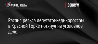 Распил рельса депутатом-единороссом в Красной Горке потянул на уголовное дело - ivbg.ru - Ленинградская обл. - окр.Сзфо