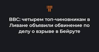 BBC: четырем топ-чиновникам в Ливане объявили обвинение по делу о взрыве в Бейруте - hromadske.ua - Ливан - Бейрут