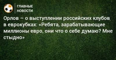 Геннадий Орлов - Орлов – о выступлении российских клубов в еврокубках: «Ребята, зарабатывающие миллионы евро, они что о себе думаю? Мне стыдно» - bombardir.ru - Краснодар