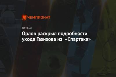 Геннадий Орлов - Шамиль Газизов - Орлов раскрыл подробности ухода Газизова из «Спартака» - championat.com - Москва