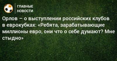 Геннадий Орлов - Орлов – о выступлении российских клубов в еврокубках: «Ребята, зарабатывающие миллионы евро, они что о себе думают? Мне стыдно» - bombardir.ru - Краснодар