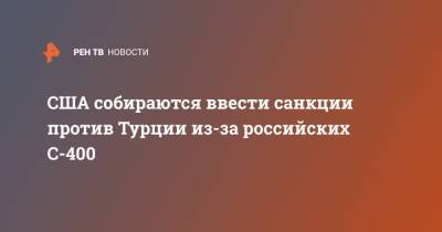 Исмаил Демира - США собираются ввести санкции против Турции из-за российских С-400 - ren.tv - США - Турция - Анкара