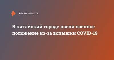 В китайский городе ввели военное положение из-за вспышки COVID-19 - ren.tv - Китай - Ухань - Чэнд