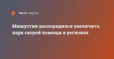 Михаил Мишустин - Мишустин распорядился увеличить парк скорой помощи в регионах - ren.tv - Краснодарский край - респ. Чувашия - Кировская обл. - Псковская обл. - Тульская обл.