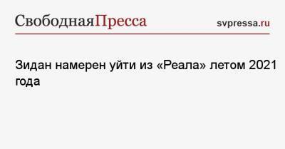 Зинедин Зидан - Зидан намерен уйти из «Реала» летом 2021 года - svpressa.ru