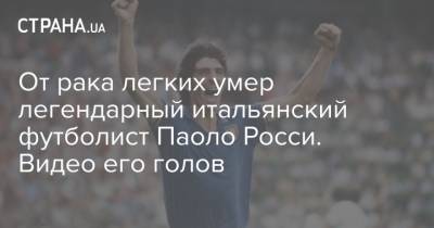 От рака легких умер легендарный итальянский футболист Паоло Росси. Видео его голов - strana.ua