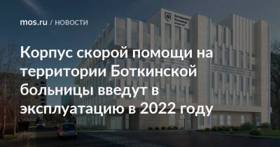 Рафик Загрутдинов - Корпус скорой помощи на территории Боткинской больницы введут в эксплуатацию в 2022 году - mos.ru - Москва - Строительство