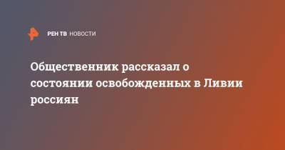 Александр Малькевич - Максим Шугалей - Самер Суэйфан - Общественник рассказал о состоянии освобожденных в Ливии россиян - ren.tv - Россия - Санкт-Петербург - Ливия - Триполи