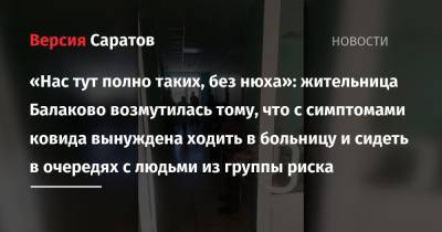 «Нас тут полно таких, без нюха»: жительница Балаково возмутилась тому, что с симптомами ковида вынуждена ходить в больницу и сидеть в очередях с людьми из группы риска - nversia.ru