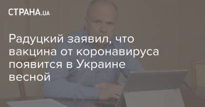 Михаил Радуцкий - Радуцкий заявил, что вакцина от коронавируса появится в Украине весной - strana.ua