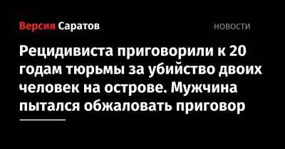 Рецидивиста приговорили к 20 годам тюрьмы за убийство двоих человек на острове. Мужчина пытался обжаловать приговор - nversia.ru - Саратовская обл. - район Саратовский